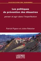 Couverture du livre « Les politiques de prévention des désastres ; penser et agir dans l'imperfection » de Patrick Pigeon et Julien Rebotier aux éditions Iste