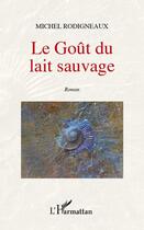 Couverture du livre « Le goût du lait sauvage » de Michel Rodigneaux aux éditions L'harmattan