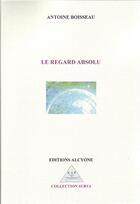 Couverture du livre « Le regard absolu » de Antoine Boisseau aux éditions Alcyone