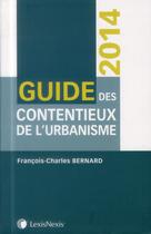 Couverture du livre « Guide des contentieux de l'urbanisme (édition 2014) » de Francois-Charles Bernard aux éditions Lexisnexis
