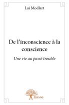 Couverture du livre « De l'inconscience à la conscience ; une vie au passé trouble » de Lui Modlart aux éditions Edilivre