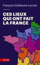 Couverture du livre « Ces lieux qui ont fait la France » de Francois-Guillaume Lorrain aux éditions Pluriel