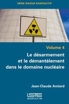 Couverture du livre « Le désarmement et le démantèlement dans le domaine nucléaire (4e édition) » de Jean-Claude Amiard aux éditions Iste