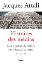 Couverture du livre « Histoires des médias ; des signaux de fumée aux réseaux sociaux, et après » de Jacques Attali aux éditions Fayard