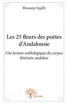 Couverture du livre « Les 25 fleurs des poètes d'Andalousie ; une lecture anthologique du corpus littéraire andalou » de Hassane Sqalli aux éditions Edilivre