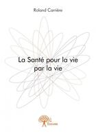 Couverture du livre « La santé pour la vie par la vie » de Roland Carriere aux éditions Edilivre