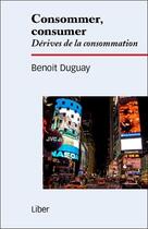 Couverture du livre « Consommer, consumer ; dérives de la consommation » de Benoit Duguay aux éditions Liber
