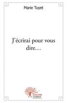 Couverture du livre « J?ecrirai pour vous dire? » de Marie Tuyet aux éditions Edilivre