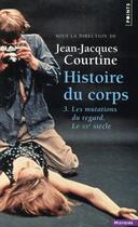 Couverture du livre « Histoire du corps Tome 3 : les mutations du regard, le XXe siècle » de Jean-Jacques Courtine et . Collectif aux éditions Points