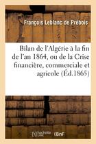 Couverture du livre « Bilan de l'algerie a la fin de l'an 1864, ou de la crise financiere, commerciale et agricole - , ses » de Leblanc De Prebois F aux éditions Hachette Bnf