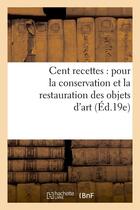 Couverture du livre « Cent recettes : pour la conservation et la restauration des objets d'art (ed.19e) » de  aux éditions Hachette Bnf