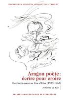 Couverture du livre « Aragon poete. ecrire pour croire - du creve-coeur au fou delsa (1939-1963) » de Le Ray Johanne aux éditions Pu De Strasbourg