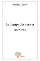 Couverture du livre « Le temps des cerises (1939-1945) » de Antoine Duport aux éditions Edilivre