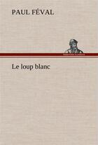 Couverture du livre « Le loup blanc » de Paul Feval aux éditions Tredition