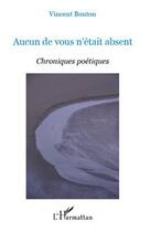 Couverture du livre « Aucun de vous n'etait absent ; chroniques poétiques » de Vincent Bouton aux éditions L'harmattan