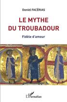 Couverture du livre « Le mythe du troubadour : fidèle d'amour » de Daniel Facerias aux éditions L'harmattan
