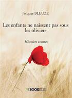 Couverture du livre « Les enfants ne naissent pas sous les oliviers ; histoires courtes » de Jacques Bleuze aux éditions Bookelis