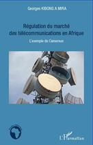 Couverture du livre « Régulation du marché des télécommunications en Afrique ; l'exemple du Cameroun » de Georges Kibong Amira aux éditions Editions L'harmattan