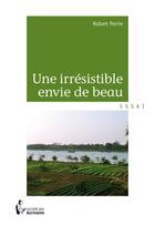 Couverture du livre « Une irrésistible envie de beau » de Robert Perrin aux éditions Societe Des Ecrivains