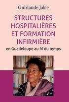 Couverture du livre « Structures hospitalières et formation infirmière en Guadeloupe au fil du temps » de Guirlande Jalce aux éditions Bookelis