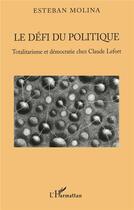 Couverture du livre « Le défi du politique ; totalitarisme et démocratie chez Claude Lefort » de Esteban Molina aux éditions L'harmattan