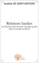 Couverture du livre « Relations hardies ou l'histoire d'un homme classique perdu dans le monde moderne » de Anatole De Saint-Ant aux éditions Edilivre