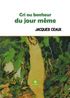 Couverture du livre « Cri ou bonheur du jour même » de Jacques Ceaux aux éditions Le Lys Bleu