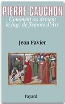 Couverture du livre « Pierre Cauchon ; comment on devient le juge de Jeanne d'Arc » de Jean Favier aux éditions Fayard