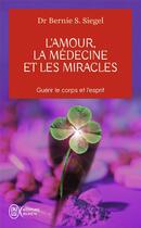 Couverture du livre « L'amour, la médecine et les miracles ; guérir le corps et l'esprit » de Bernie S. Siegel aux éditions J'ai Lu