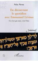 Couverture du livre « EN DECOUVRANT LE QUOTIDIEN AVEC EMMANUEL LEVINAS : Ce n'est pas moi, c'est l'être » de Félix Perez aux éditions Editions L'harmattan