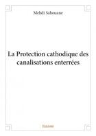 Couverture du livre « La protection cathodique des canalisations enterrées » de Mehdi Sahouane aux éditions Edilivre
