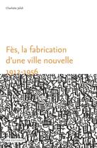 Couverture du livre « Fès, la fabrication d'une ville nouvelle, 1912-1956 » de Charlotte Jelidi aux éditions Ens Editions