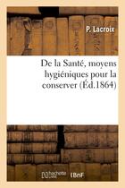 Couverture du livre « De la sante, moyens hygieniques pour la conserver. suivi d'un expose complet des dangers - de l'humi » de Lacroix P. aux éditions Hachette Bnf