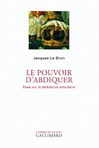 Couverture du livre « Le pouvoir d'abdiquer ; essai sur la déchéance volontaire » de Jacques Le Brun aux éditions Gallimard