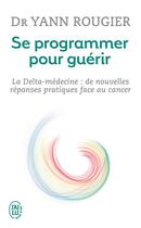 Couverture du livre « Se programmer pour guérir ; la Delta-médecine : de nouvelles réponses pratiques face au cancer » de Yann Rougier aux éditions J'ai Lu