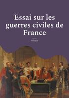 Couverture du livre « Essai sur les guerres civiles de France : Les conflits religieux et politiques en France au XVIe siècle; suivi des minutes du procès criminel de François Ravaillac, assassin du roi Henri IV » de Voltaire aux éditions Books On Demand