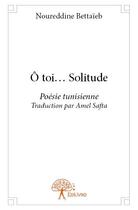 Couverture du livre « Ô toi... solitude » de Noureddine Bettaieb aux éditions Edilivre