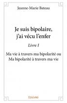 Couverture du livre « Je suis bipolaire, j'ai vécu l'enfer t.1 ; ma vie à travers ma bipolarité ou ma bipolarité à travers ma vie » de Jeanne-Marie Bateau aux éditions Edilivre