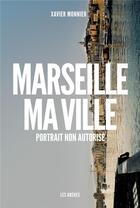 Couverture du livre « Marseille, ma ville ; portrait non autorisé » de Xavier Monnier aux éditions Les Arenes