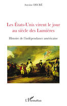 Couverture du livre « Les Etats-Unis virent le jour au siècle des Lumières ; histoire de l'indépendance américaine » de Antoine Decre aux éditions Editions L'harmattan