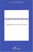 Couverture du livre « Eléments de praxéologie : Contribution à une science des actes » de Victor Alexandre aux éditions Editions L'harmattan