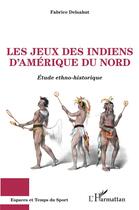 Couverture du livre « Le jeux des indiens d'Amérique du nord ; étude ethno-historique » de Fabrice Delsahut aux éditions L'harmattan