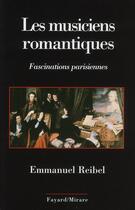 Couverture du livre « Les musiciens romantiques ; fascinations parisiennes » de Emmanuel Reibel aux éditions Fayard