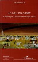 Couverture du livre « Lieu du crime ; l'Allemagne, l'inquiétante étrange patrie » de Titus Milech aux éditions L'harmattan
