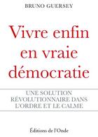 Couverture du livre « Vivre enfin en vraie démocratie ; une solution révolutionnaire dans l'ordre et le calme » de Bruno Guersey aux éditions De L'onde