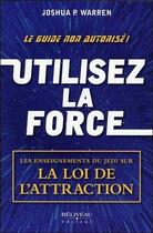 Couverture du livre « Utilisez la force ; les enseignements du jedi sur la loi de l'attraction » de Joshua P. Warren aux éditions Beliveau