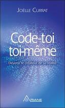 Couverture du livre « Code-toi toi-même ; devenir le créateur de sa réalité » de Joelle Currat aux éditions Ariane
