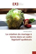 Couverture du livre « La création du mariage à terme dans un cadre législatif québécois » de Véronique Laliberté aux éditions Editions Universitaires Europeennes