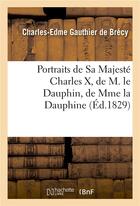 Couverture du livre « Portraits de sa majesté Charles X, de M. le Dauphin, de Mme la Dauphine » de Charles-Edme Gauthier De Brecy aux éditions Hachette Bnf