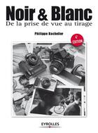 Couverture du livre « Noir et blanc, de la prise de vue au tirage (4e édition) » de Philippe Bachelier aux éditions Eyrolles